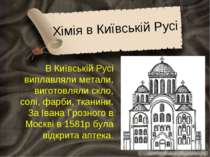Хімія в Київській Русі В Київській Русі виплавляли метали, виготовляли скло, ...