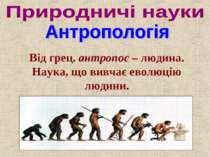 Від грец. антропос – людина. Наука, що вивчає еволюцію людини.
