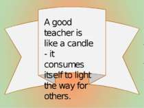 A good teacher is like a candle - it consumes itself to light the way for oth...