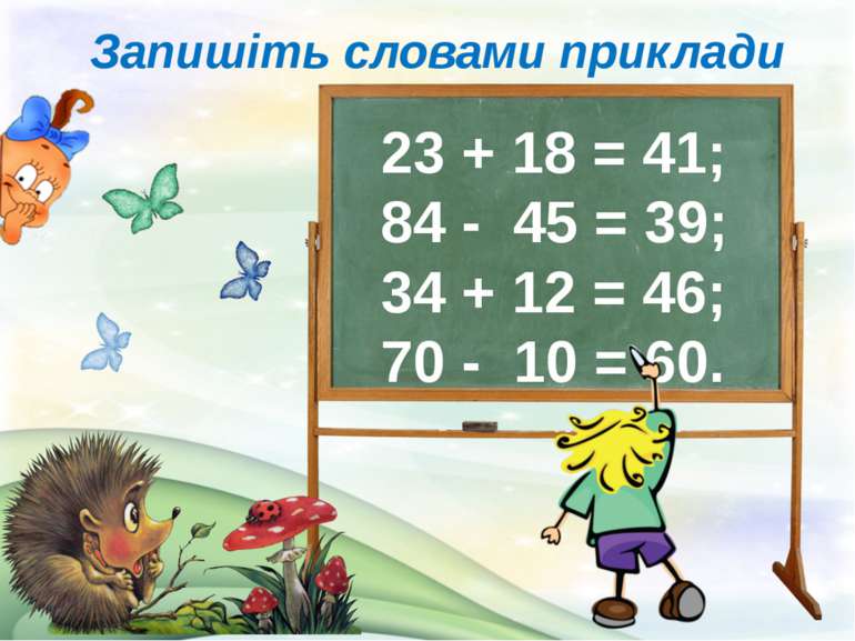 Запишіть словами приклади 23 + 18 = 41; 84 - 45 = 39; 34 + 12 = 46; 70 - 10 =...