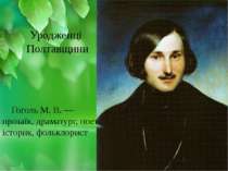 Гоголь М. В. — прозаїк, драматург, поет, історик, фольклорист Уродженці Полта...