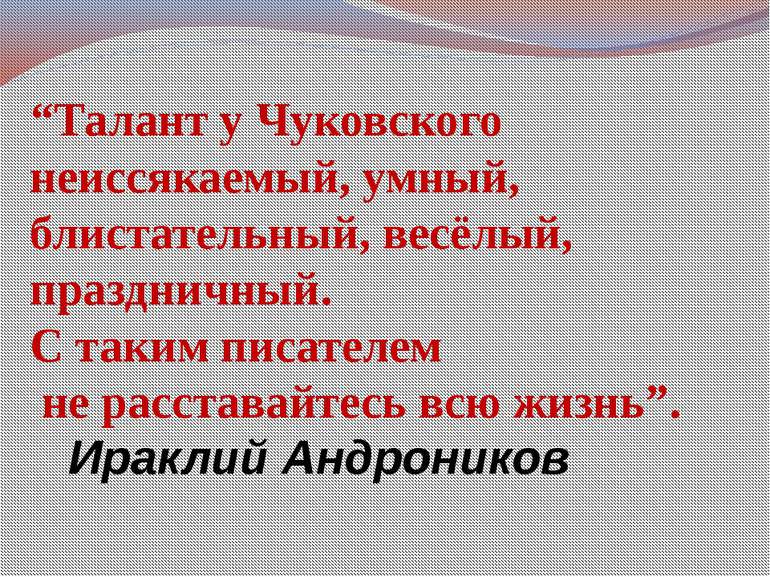 “Талант у Чуковского неиссякаемый, умный, блистательный, весёлый, праздничный...