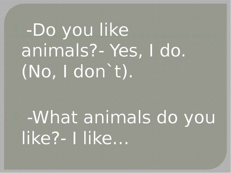 -Do you like animals?- Yes, I do. (No, I don`t). -What animals do you like?- ...