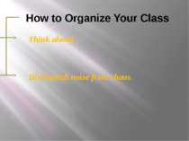 How to Organize Your Class Think ahead. Distinguish noise from chaos.