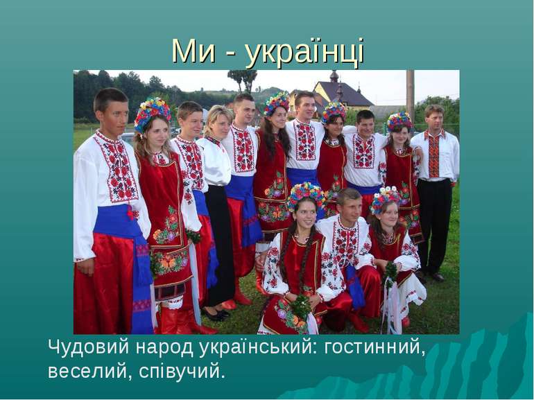 Ми - українці Чудовий народ український: гостинний, веселий, співучий.