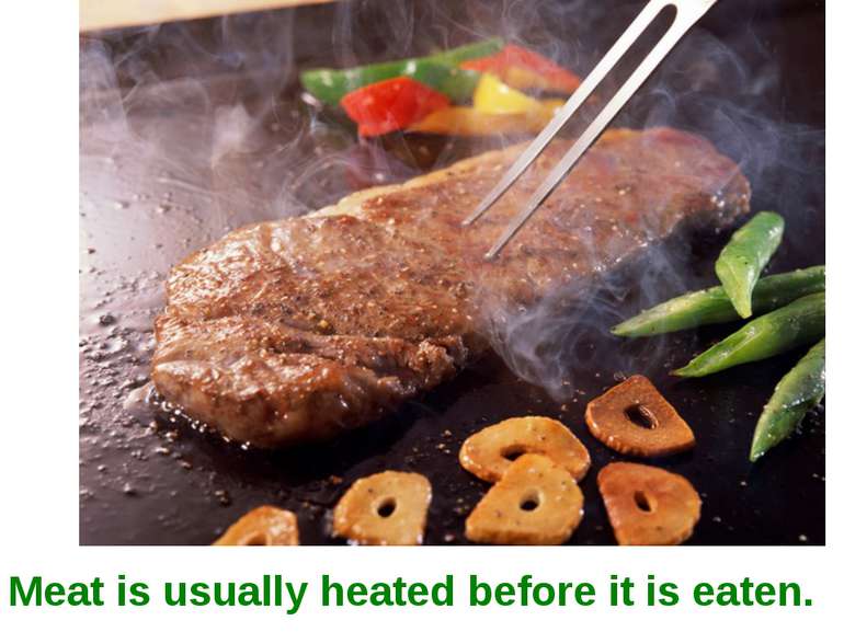 Meat is usually heated before it is eaten.