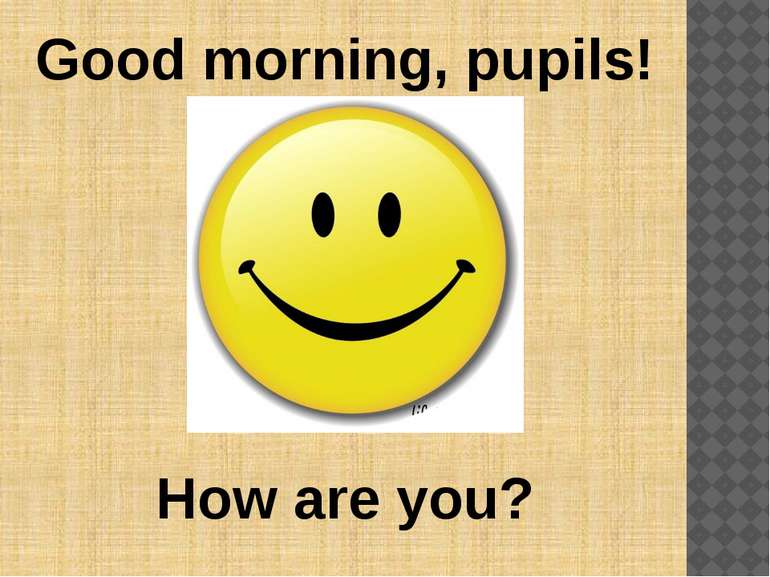 Good morning, pupils! How are you?