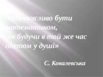 «Неможливо бути математиком, не будучи в той же час поетом у душі» С. Ковалев...