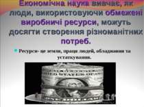 Економічна наука вивчає, як люди, використовуючи обмежені виробничі ресурси, ...