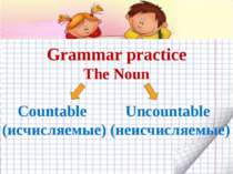 Grammar practice The Noun Countable Uncountable (исчисляемые) (неисчисляемые)