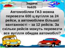Задача №635 Автомобілем ГАЗ можна перевезти 600 ц вугілля за 24 рейси, а авто...