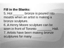 Fill in the Blanks: 5. Hot ______ bronze is poured into moulds when an artist...