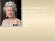 Now Canada is an independent country. But the British Queen is still the head...