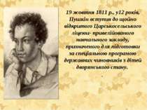 19 жовтня 1811 р., у12 років, Пушкін вступив до щойно відкритого Царськосельс...