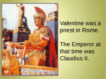 Valentine was a priest in Rome. The Emperor at that time was Claudius II.