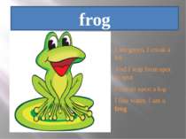 frog I am green, I croak a lot And I leap from spot to spot I can sit upon a ...