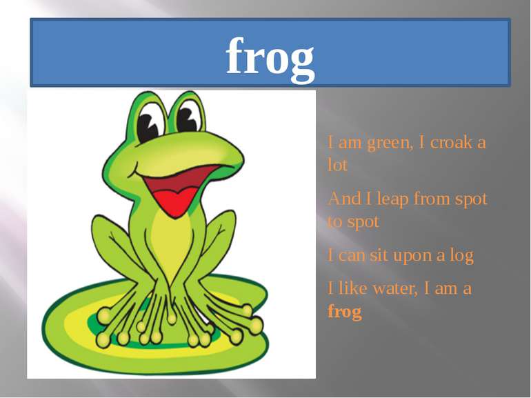 frog I am green, I croak a lot And I leap from spot to spot I can sit upon a ...