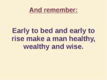 And remember: Early to bed and early to rise make a man healthy, wealthy and ...