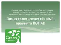 Визначення «зеленої» хімії, прийняте ІЮПАК «Зелена хімія - це відкриття, розр...