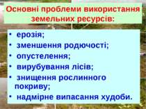 Основні проблеми використання земельних ресурсів: ерозія; зменшення родючості...