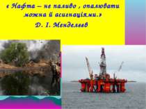 « Нафта – не паливо , опалювати можна й асигнаціями.» Д. І. Менделєєв
