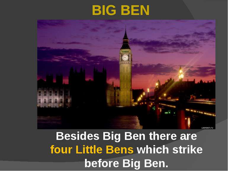 Besides Big Ben there are four Little Bens which strike before Big Ben. BIG BEN