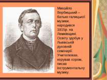 Михайло Вербицький – батько галицької музики, народився 1815р. на Лемківщині....