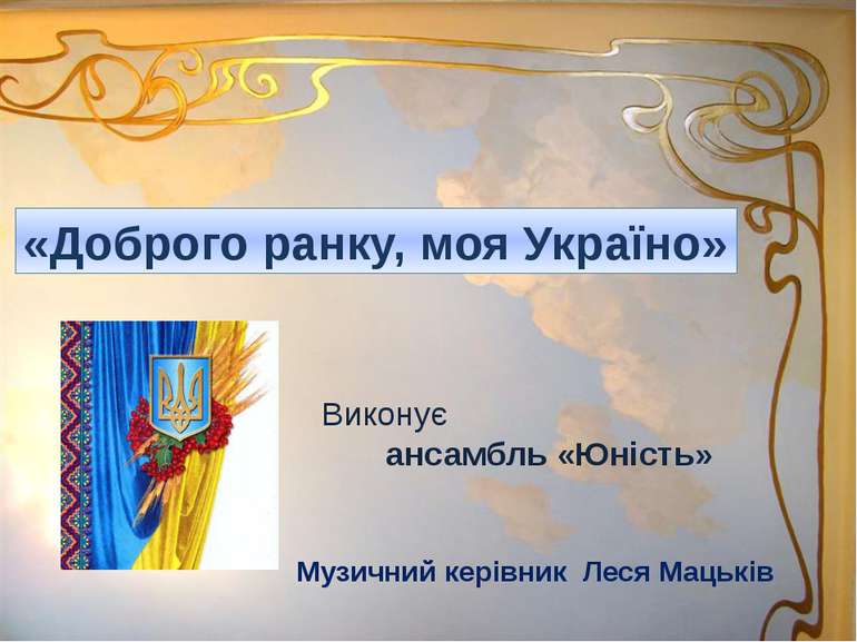 «Доброго ранку, моя Україно» Виконує ансамбль «Юність» Музичний керівник Леся...