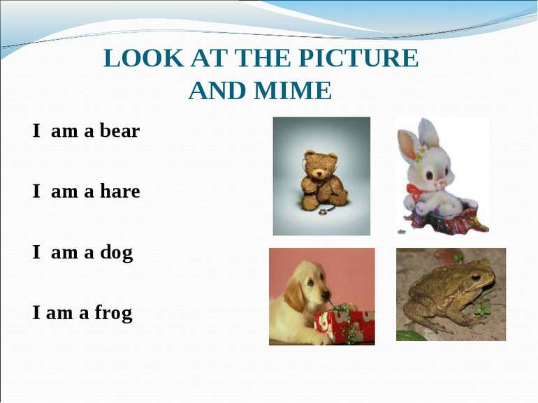 LOOK AT THE PICTURE AND MIME I am a bear I am a hare I am a dog I am a frog