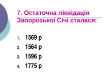 7. Остаточна ліквідація Запорозької Січі сталася: 1569 р 1564 р 1596 р 1775 р