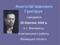 Анатолій Іванович Григорук народився 20 березня 1932 р. в с. Махаринці Козяти...