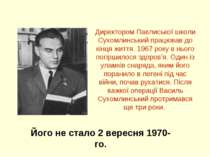 Директором Павлиської школи Сухомлинський працював до кінця життя. 1967 року ...