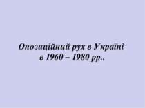 Опозиційний рух в Україні в 1960 – 1980 рр..