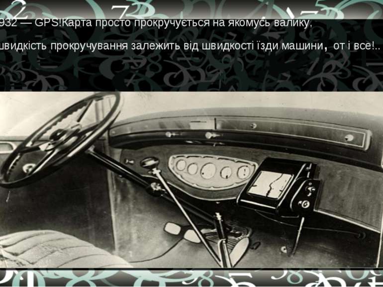 1932 — GPS!Карта просто прокручується на якомусь валику, швидкість прокручува...
