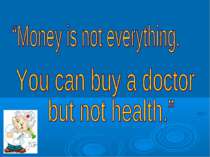 Money is not everything. you can buy a doctor but not health.