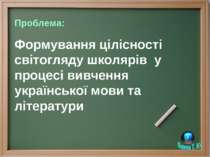 Проблема: Формування цілісності світогляду школярів у процесі вивчення україн...