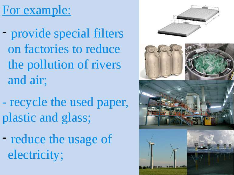 For example: provide special filters on factories to reduce the pollution of ...