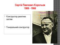 Сергій Павлович Корольов 1906 - 1966 Конструктор ракетних систем Генеральний ...