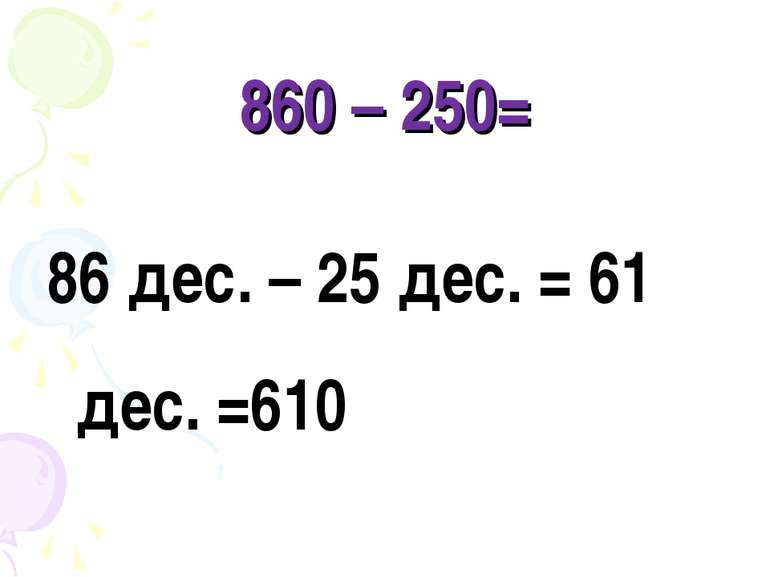 860 – 250= 86 дес. – 25 дес. = 61 дес. =610