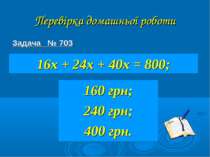 Перевірка домашньої роботи Задача № 703 16х + 24х + 40х = 800; 160 грн; 240 г...