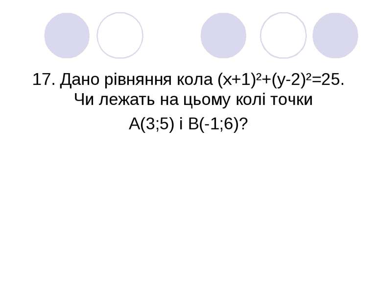 17. Дано рівняння кола (х+1)²+(у-2)²=25. Чи лежать на цьому колі точки А(3;5)...
