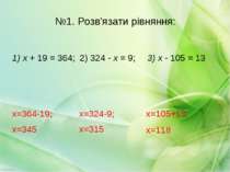 №1. Розв'язати рівняння: 1) х + 19 = 364; 2) 324 - х = 9; 3) х - 105 = 13 х=1...