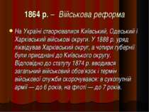 1864 р. – Військова реформа На Україні створювалися Київський, Одеський і Хар...