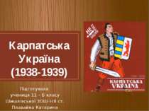 Карпатська Україна (1938-1939) Підготувала учениця 11 – Б класу Шишлівської З...
