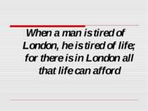 When a man is tired of London, he is tired of life; for there is in London al...