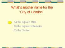 What’s another name for the ‘City of London’ A) the Square Mile B) the Square...