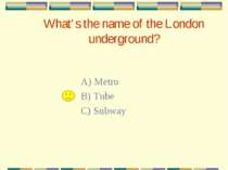What’s the name of the London underground? A) Metro B) Tube C) Subway