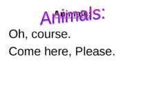 Animals: Oh, course. Come here, Please.