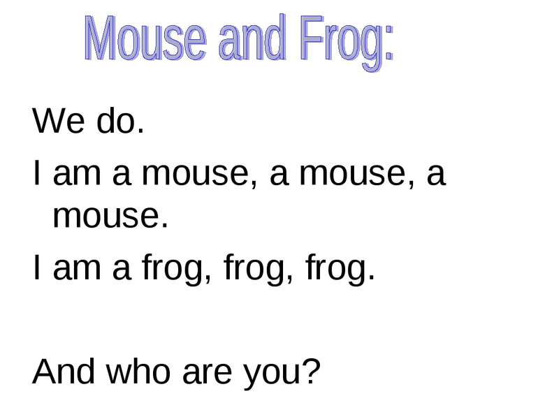 We do. I am a mouse, a mouse, a mouse. I am a frog, frog, frog. And who are you?
