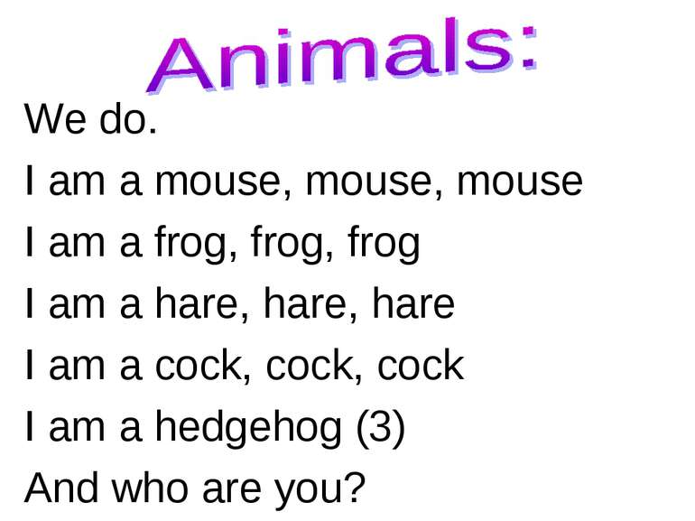 We do. I am a mouse, mouse, mouse I am a frog, frog, frog I am a hare, hare, ...